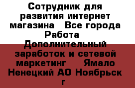 Сотрудник для развития интернет-магазина - Все города Работа » Дополнительный заработок и сетевой маркетинг   . Ямало-Ненецкий АО,Ноябрьск г.